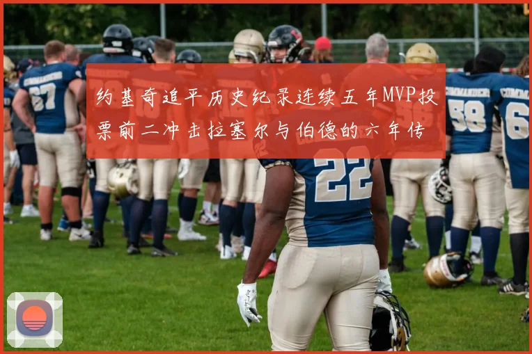 约基奇追平历史纪录连续五年MVP投票前二冲击拉塞尔与伯德的六年传奇