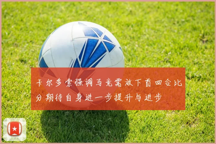 卡尔多索强调马竞需放下首回合比分期待自身进一步提升与进步