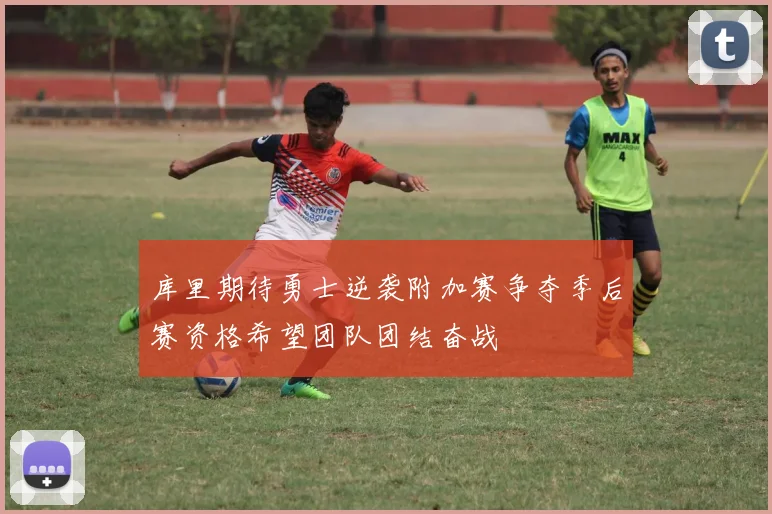 库里期待勇士逆袭附加赛争夺季后赛资格希望团队团结奋战
