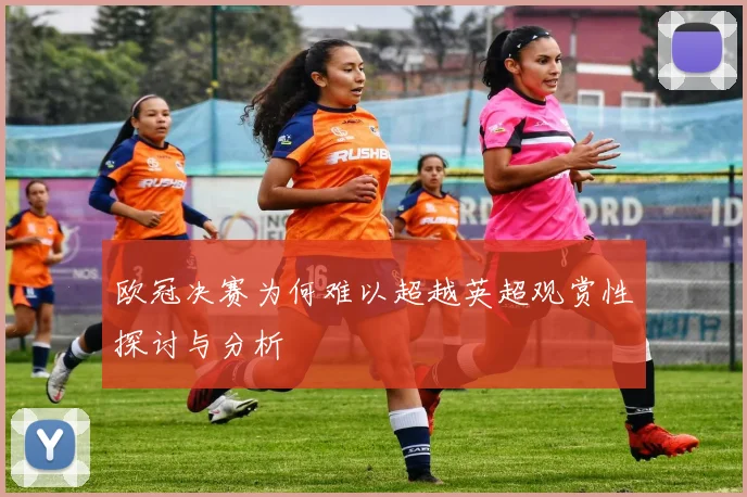 欧冠决赛为何难以超越英超观赏性探讨与分析